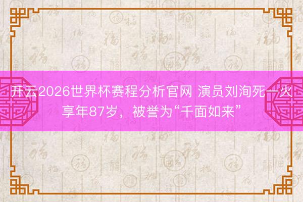 开云2026世界杯赛程分析官网 演员刘洵死一火享年87岁，被誉为“千面如来”