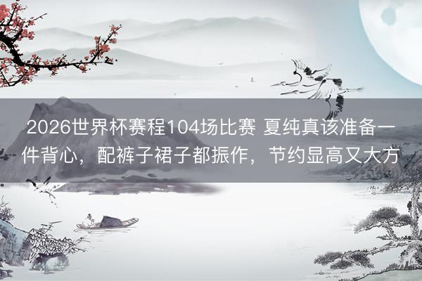 2026世界杯赛程104场比赛 夏纯真该准备一件背心,配裤子裙子都振作,节约显高又大方