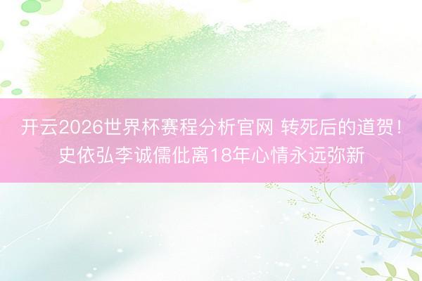开云2026世界杯赛程分析官网 转死后的道贺!史依弘李诚儒仳离18年心情永远弥新