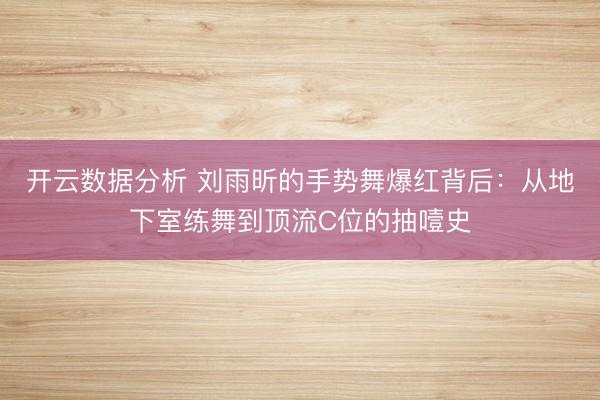 开云数据分析 刘雨昕的手势舞爆红背后:从地下室练舞到顶流C位的抽噎史