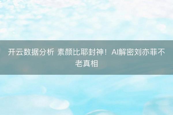 开云数据分析 素颜比耶封神!AI解密刘亦菲不老真相