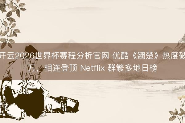 开云2026世界杯赛程分析官网 优酷《翘楚》热度破万,相连登顶 Netflix 群繁多地日榜