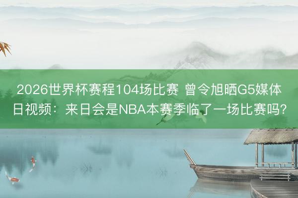 2026世界杯赛程104场比赛 曾令旭晒G5媒体日视频：来日会是NBA本赛季临了一场比赛吗？