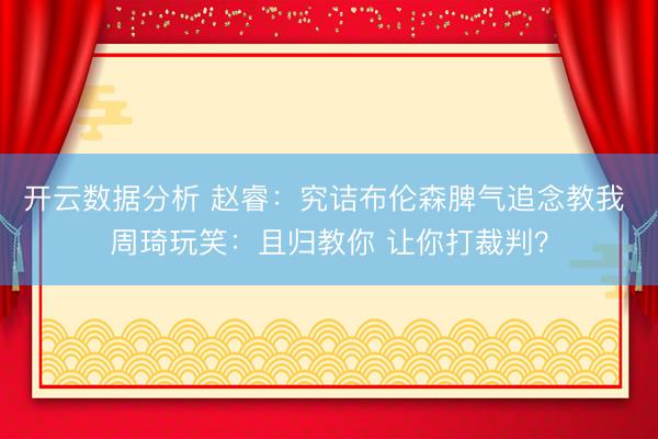 开云数据分析 赵睿：究诘布伦森脾气追念教我 周琦玩笑：且归教你 让你打裁判？