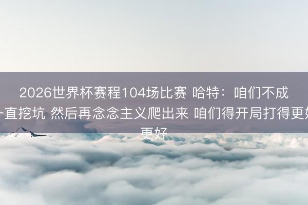 2026世界杯赛程104场比赛 哈特:咱们不成一直挖坑 然后再念念主义爬出来 咱们得开局打得更好