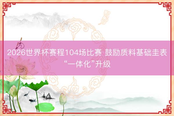 2026世界杯赛程104场比赛 鼓励质料基础圭表“一体化”升级