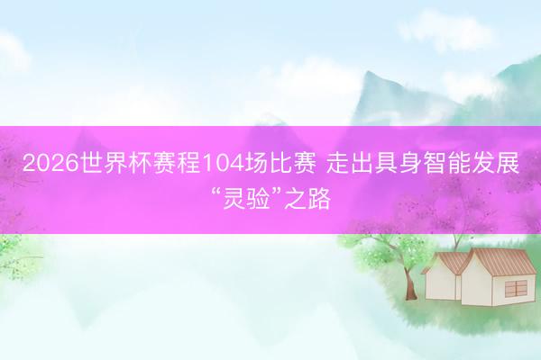 2026世界杯赛程104场比赛 走出具身智能发展“灵验”之路
