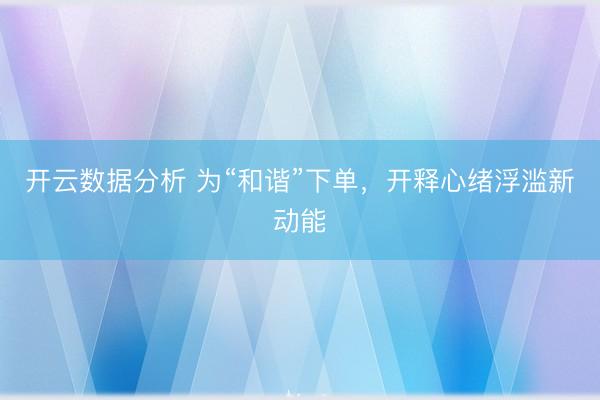 开云数据分析 为“和谐”下单,开释心绪浮滥新动能