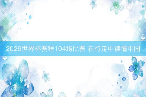 2026世界杯赛程104场比赛 在行走中读懂中国