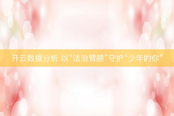 开云数据分析 以“法治臂膀”守护“少年的你”