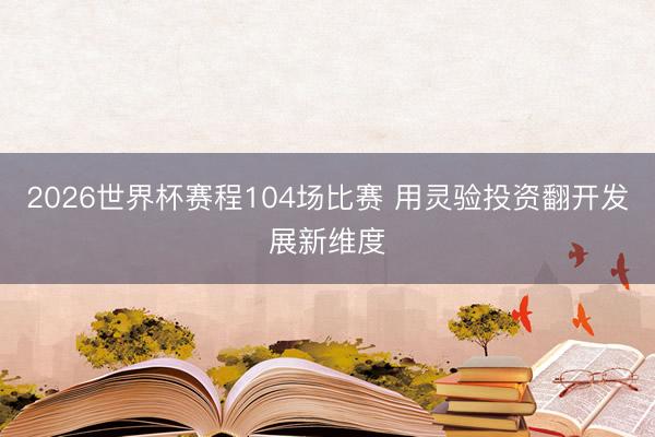 2026世界杯赛程104场比赛 用灵验投资翻开发展新维度