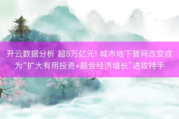 开云数据分析 超5万亿元! 城市地下管网改变成为“扩大有用投资+融会经济增长”进攻持手