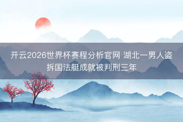 开云2026世界杯赛程分析官网 湖北一男人盗拆国法艇成就被判刑三年
