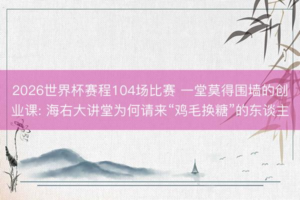 2026世界杯赛程104场比赛 一堂莫得围墙的创业课: 海右大讲堂为何请来“鸡毛换糖”的东谈主