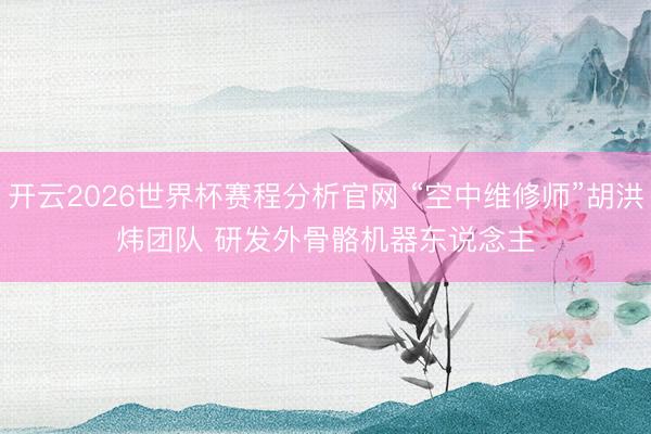 开云2026世界杯赛程分析官网 “空中维修师”胡洪炜团队 研发外骨骼机器东说念主