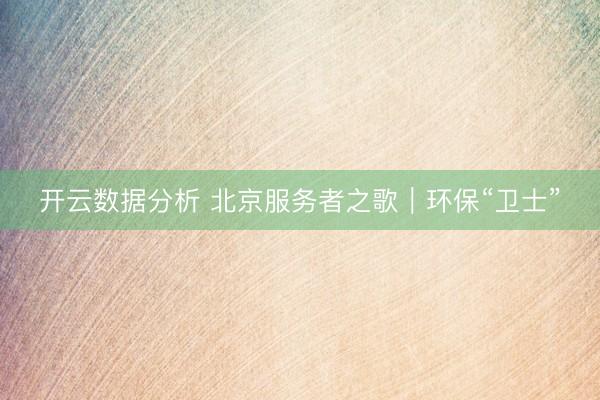 开云数据分析 北京服务者之歌|环保“卫士”