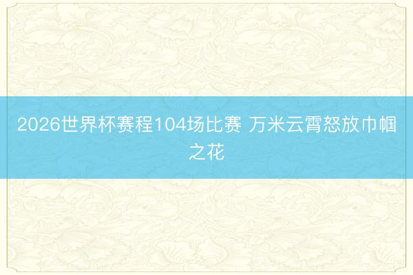 2026世界杯赛程104场比赛 万米云霄怒放巾帼之花