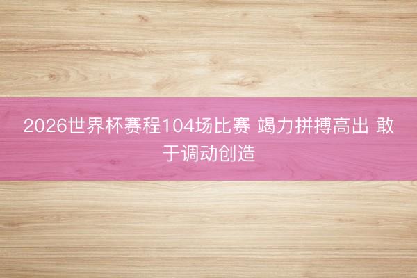 2026世界杯赛程104场比赛 竭力拼搏高出 敢于调动创造