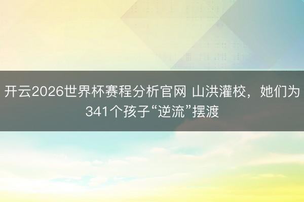 开云2026世界杯赛程分析官网 山洪灌校,她们为341个孩子“逆流”摆渡