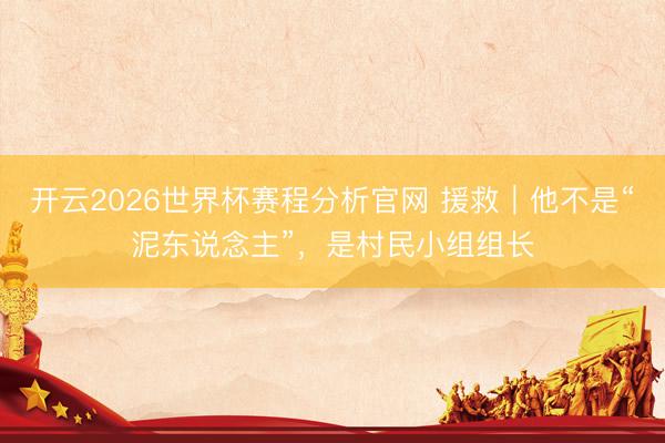 开云2026世界杯赛程分析官网 援救|他不是“泥东说念主”,是村民小组组长