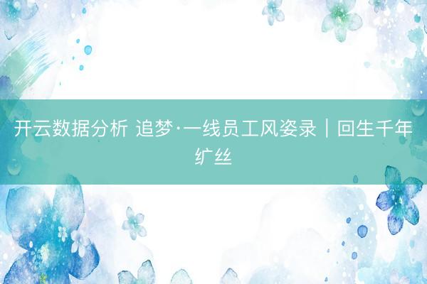 开云数据分析 追梦·一线员工风姿录|回生千年纩丝
