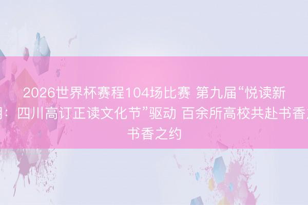 2026世界杯赛程104场比赛 第九届“悦读新时期:四川高订正读文化节”驱动 百余所高校共赴书香之约