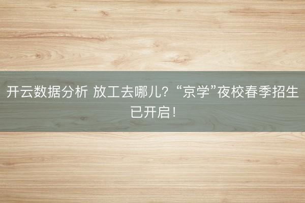 开云数据分析 放工去哪儿？“京学”夜校春季招生已开启！
