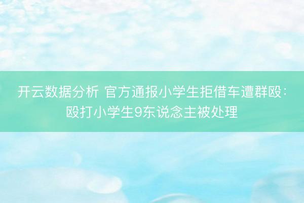 开云数据分析 官方通报小学生拒借车遭群殴:殴打小学生9东说念主被处理