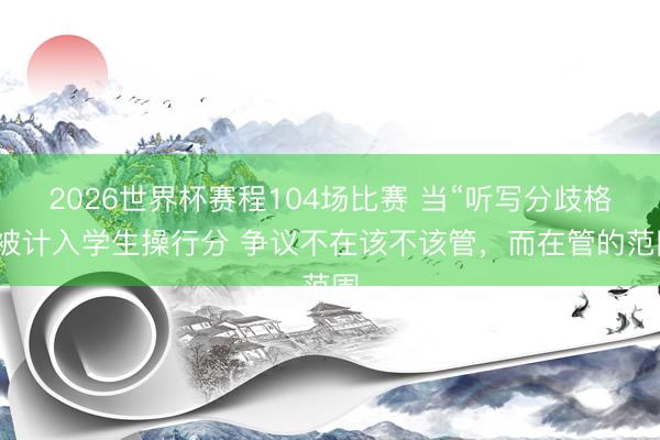 2026世界杯赛程104场比赛 当“听写分歧格”被计入学生操行分 争议不在该不该管,而在管的范围