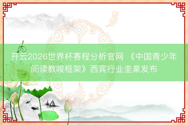 开云2026世界杯赛程分析官网 《中国青少年阅读教唆框架》西宾行业圭臬发布