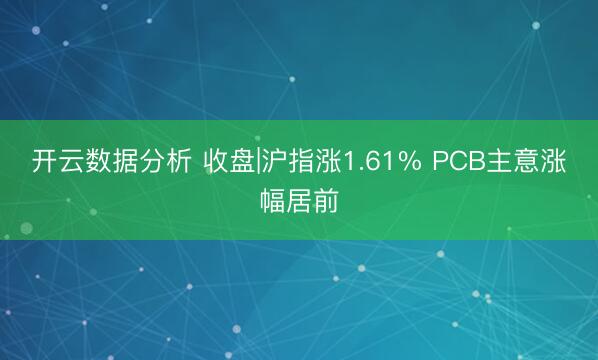 开云数据分析 收盘|沪指涨1.61% PCB主意涨幅居前