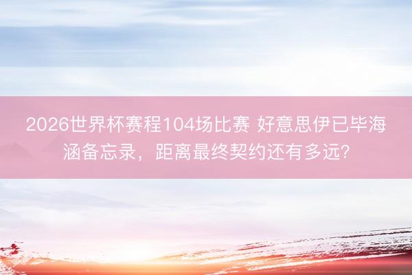 2026世界杯赛程104场比赛 好意思伊已毕海涵备忘录，距离最终契约还有多远？