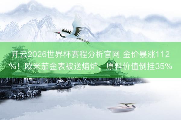 开云2026世界杯赛程分析官网 金价暴涨112%！欧米茄金表被送熔炉，原料价值倒挂35%