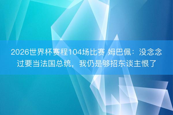 2026世界杯赛程104场比赛 姆巴佩:没念念过要当法国总统,我仍是够招东谈主恨了