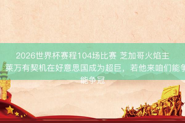 2026世界杯赛程104场比赛 芝加哥火焰主帅:莱万有契机在好意思国成为超巨,若他来咱们能争冠