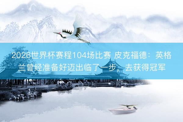 2026世界杯赛程104场比赛 皮克福德：英格兰曾经准备好迈出临了一步，去获得冠军
