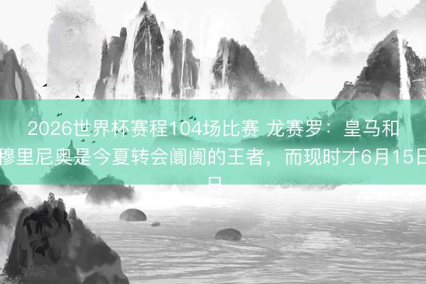 2026世界杯赛程104场比赛 龙赛罗：皇马和穆里尼奥是今夏转会阛阓的王者，而现时才6月15日