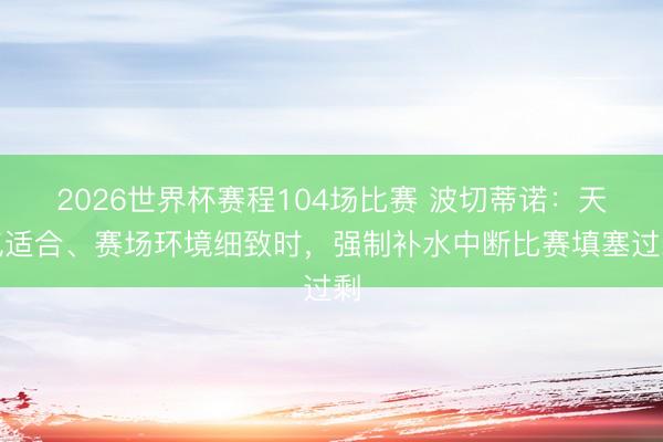 2026世界杯赛程104场比赛 波切蒂诺:天气适合、赛场环境细致时,强制补水中断比赛填塞过剩