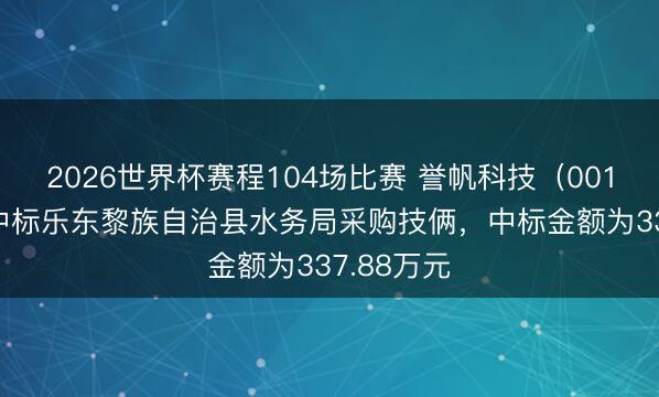 2026世界杯赛程104场比赛 誉帆科技(001396):中标乐东黎族自治县水务局采购技俩,中标金额为337.88万元