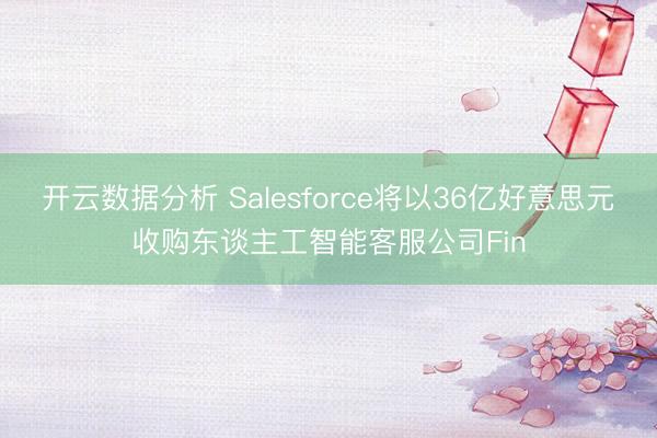 开云数据分析 Salesforce将以36亿好意思元收购东谈主工智能客服公司Fin