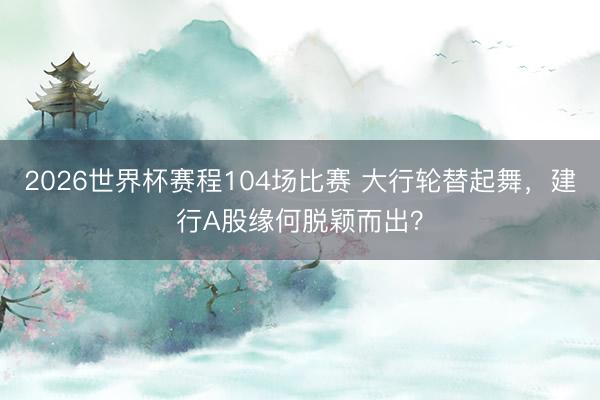 2026世界杯赛程104场比赛 大行轮替起舞,建行A股缘何脱颖而出?