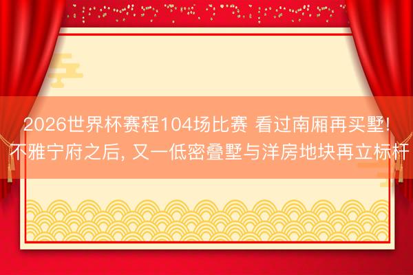 2026世界杯赛程104场比赛 看过南厢再买墅! 不雅宁府之后, 又一低密叠墅与洋房地块再立标杆
