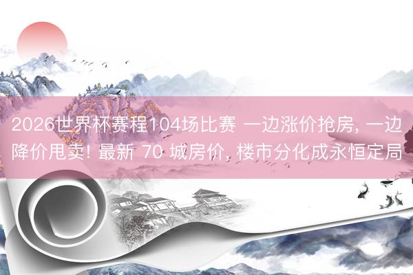 2026世界杯赛程104场比赛 一边涨价抢房, 一边降价甩卖! 最新 70 城房价, 楼市分化成永恒定局