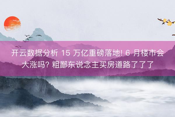 开云数据分析 15 万亿重磅落地! 6 月楼市会大涨吗? 粗鄙东说念主买房道路了了了