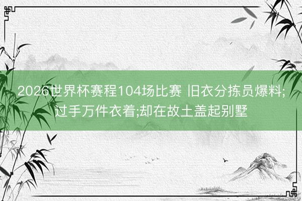 2026世界杯赛程104场比赛 旧衣分拣员爆料;过手万件衣着;却在故土盖起别墅