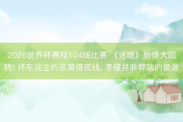 2026世界杯赛程104场比赛 《迷墙》剧情大回转! 坏东谈主的恶莫得底线, 李槿并非弊端的泉源