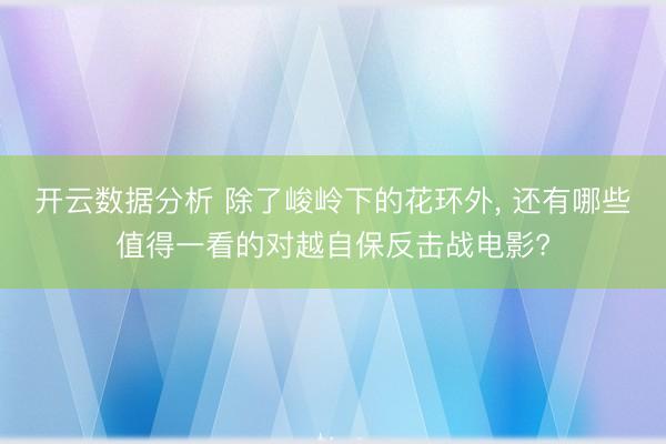 开云数据分析 除了峻岭下的花环外, 还有哪些值得一看的对越自保反击战电影?
