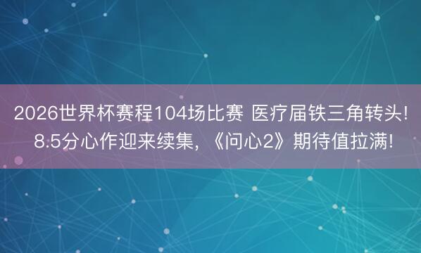2026世界杯赛程104场比赛 医疗届铁三角转头! 8.5分心作迎来续集, 《问心2》期待值拉满!