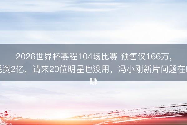 2026世界杯赛程104场比赛 预售仅166万,耗资2亿,请来20位明星也没用,冯小刚新片问题在哪