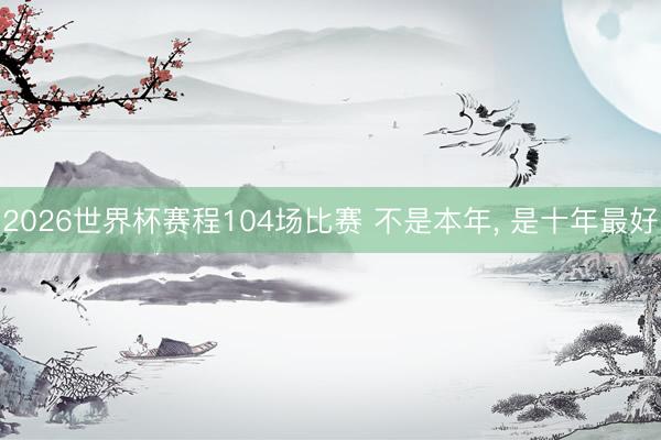 2026世界杯赛程104场比赛 不是本年, 是十年最好